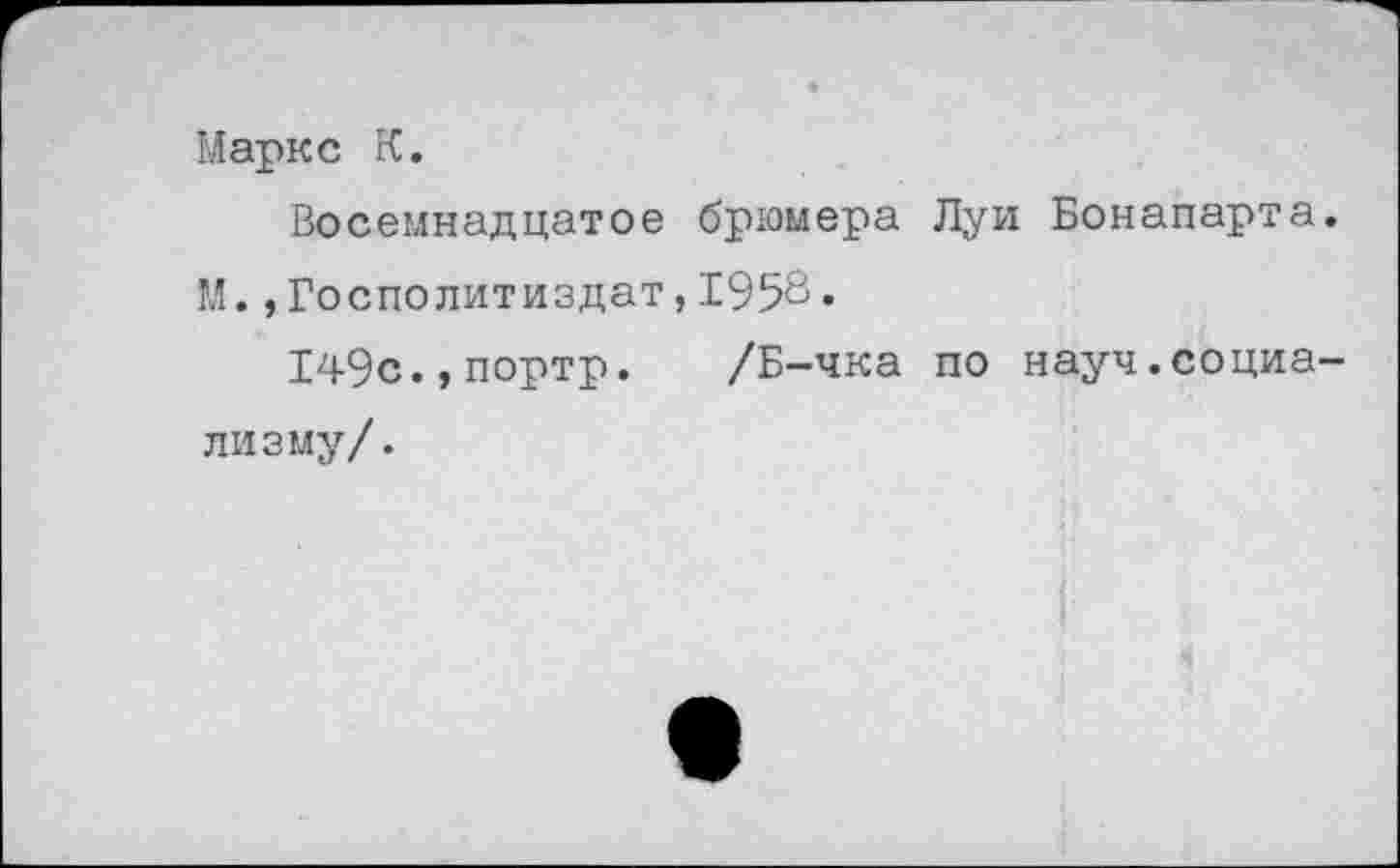 ﻿Маркс К.
Восемнадцатое брюмера Луи Бонапарта. М.,Госполитиздат,1958.
149с.,портр. /Б-чка по науч.социализму/.